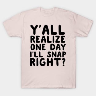 Y’all Realize One Day I’ll Snap Right? T-Shirt